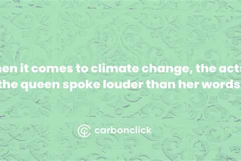 When it comes to climate change, the acts of the queen spoke louder than her words.